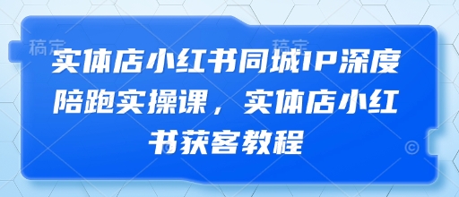 实体店小红书同城IP深度陪跑实操课,实体店小红书获客教程-淘金日记