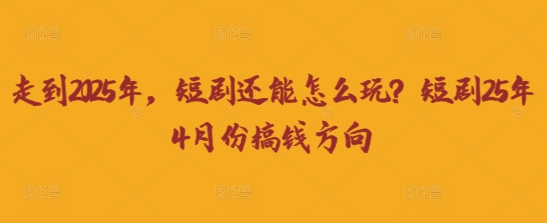 走到2025年,短剧还能怎么玩?短剧25年4月份搞钱方向-淘金日记