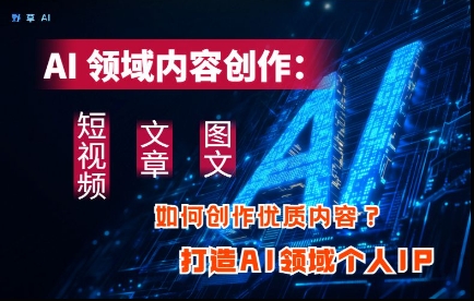 AI领域内容创作:高效创作短视频、文章、图文三大板块内容,打造AI领域个人IP-淘金日记
