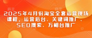 2025年4月份淘宝全套运营现场课程，运营后台、关键词推广、SEO搜索、万相台推广-淘金日记