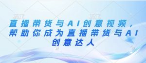 直播带货与AI创意视频,帮助你成为直播带货与AI创意达人-淘金日记