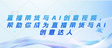 直播带货与AI创意视频,帮助你成为直播带货与AI创意达人-淘金日记