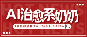 AI治愈系老奶奶情感赛道,3条作品涨粉1W+,小白轻松日入4张+-淘金日记