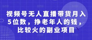 视频号无人直播带货月入5位数，挣老年人的钱，比较火的副业项目-淘金日记