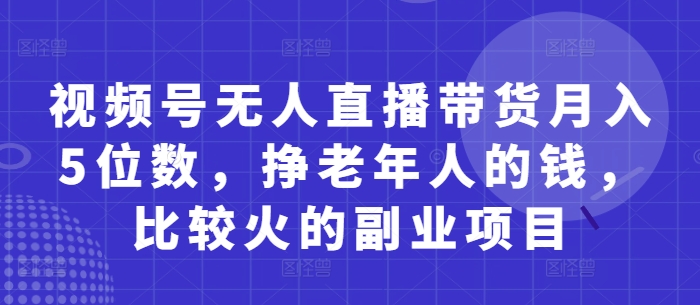 视频号无人直播带货月入5位数，挣老年人的钱，比较火的副业项目-淘金日记