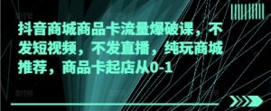 抖音商城商品卡流量爆破课，不发短视频，不发直播，纯玩商城推荐，商品卡起店从0-1-淘金日记