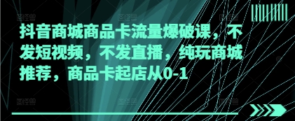 抖音商城商品卡流量爆破课，不发短视频，不发直播，纯玩商城推荐，商品卡起店从0-1-淘金日记