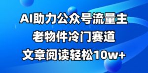 公众号流量主老物件冷门赛道,AI助力,文章阅读轻松10w+,全流程详细教程-淘金日记
