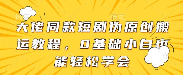 大佬同款短剧伪原创搬运方法,0基础小白也能轻松学会-淘金日记