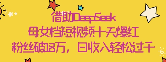 借助DeepSeek,母女档短视频十天爆红,粉丝破18W,日收入轻松几张-淘金日记