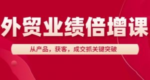外贸业绩倍增课,从产品,获客,成交抓关键突破-淘金日记