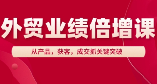 外贸业绩倍增课,从产品,获客,成交抓关键突破-淘金日记