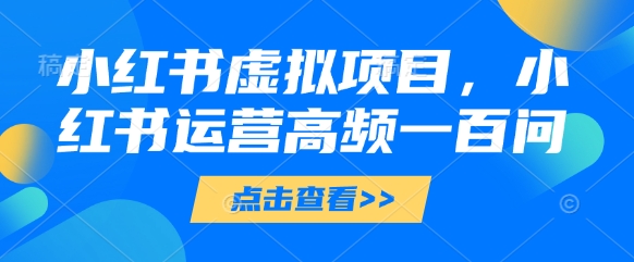 小红书虚拟项目,小红书运营高频一百问【文档】-淘金日记