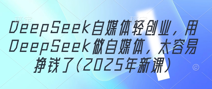 DeepSeek自媒体轻创业,用DeepSeek做自媒体,太容易挣钱了(2025年新课)-淘金日记