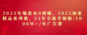 2025年爆款从0到爆,2025淘系精品系列课,25年全新升级版:1000W+1年广告费-淘金日记