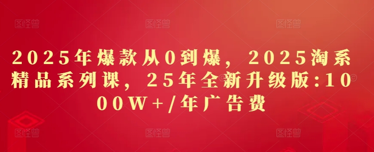 2025年爆款从0到爆,2025淘系精品系列课,25年全新升级版:1000W+1年广告费-淘金日记