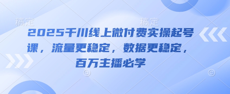 2025千川线上微付费实操起号课,流量更稳定,数据更稳定,百万主播必学-淘金日记