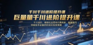 巨量千川进阶提升课，千川进阶、精细化运营纯付费商家、投放技巧、顶级投手必备的阶段性投放策略-淘金日记