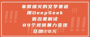 非常爆火的文学赛道，用deepseek做名著解读 ，89个视频暴力变现1w+-淘金日记