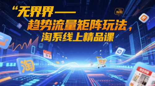 无界-趋势流量矩阵玩法,淘系线上精品课-淘金日记