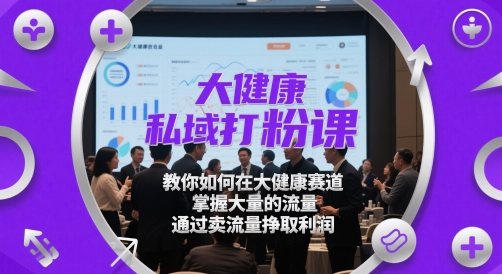 大健康私域打粉课,教你如何在大健康赛道,掌握大量的流量,通过卖流量挣取利润-淘金日记