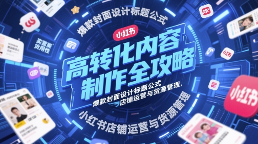 高转化内容制作全攻略，爆款封面设计标题公式，小红书店铺运营与货源管理-淘金日记
