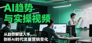 AI趋势与实操视频,从趋势解读入手,剖析AI时代流量营销变化-淘金日记