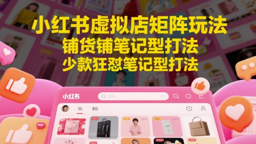 小红书虚拟店矩阵玩法,铺货铺笔记型打法,少款狂怼笔记型打法-淘金日记