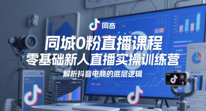 同城0粉直播课程,零基础新人直播实操训练营,解析抖音电商的底层逻辑-淘金日记
