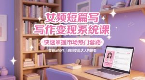 女频短篇写作变现系统课,快速掌握市场热门套路,实现从写作小白到变现达人的蜕变-淘金日记