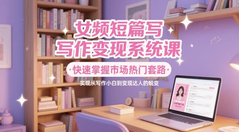女频短篇写作变现系统课,快速掌握市场热门套路,实现从写作小白到变现达人的蜕变-淘金日记