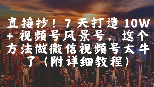 直接抄!7 天打造 10W + 视频号风景号,这个方法做微信视频号太牛了(附详细教程)-淘金日记