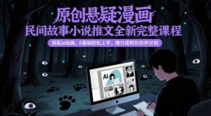 原创悬疑漫画民间故事小说推文全新完整课程, 搭配ai绘画,0基础轻松上手,撸分成和伙伴计划-淘金日记