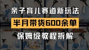 AI亲子育儿赛道新玩法,新号半个月带货600多单,保姆级教程拆解-淘金日记