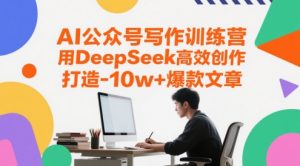 AI公众号写作训练营,用DeepSeek高效创作,打造10w+爆款文章-淘金日记