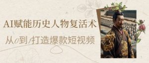 AI赋能历史人物复活术：从0到1打造爆款短视频，7天涨粉10W，小白也能月入过1W-淘金日记