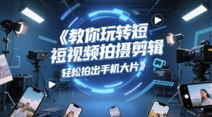 教你玩转短视频拍摄剪辑,轻松拍出手机大片-淘金日记