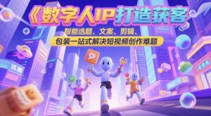数字人IP打造获客变现实操课，智能选题、文案、剪辑、包装一站式解决短视频创作难题-淘金日记