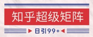 知乎超级矩阵玩法引流高质量精准粉SEO覆盖，日变现1k+【揭秘】-淘金日记