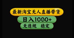 最新淘宝无人直播带货独家技术,日入1k+,无违规无封号,操作简单,长期稳定【揭秘】-淘金日记