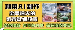 利用AI制作全网爆火的城市微缩胶囊，条条爆款， 多平台分发，疯狂涨粉变现-淘金日记