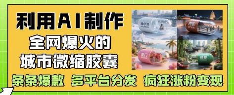 利用AI制作全网爆火的城市微缩胶囊，条条爆款， 多平台分发，疯狂涨粉变现-淘金日记