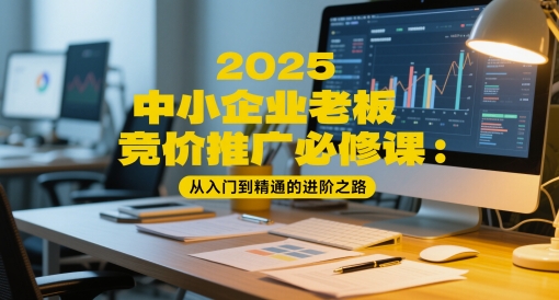 2025中小企业老板竞价推广必修课：从入门到精通的进阶之路-淘金日记