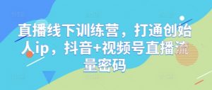 直播线下训练营,打通创始人ip,抖音+视频号直播流量密码-淘金日记