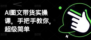 AI图文带货实操课，手把手教你，超级简单-淘金日记