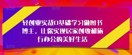 轻创业实战0基础学习做图书博主,让你实现居家创收和旅行办公的美好生活-淘金日记