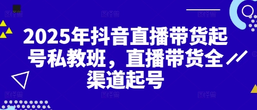 2025年抖音直播带货起号私教班,直播带货全渠道起号-淘金日记