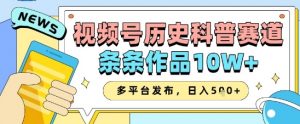 视频号历史科普赛道,条条作品10W+,多平台发布,助你变现收益翻倍-淘金日记