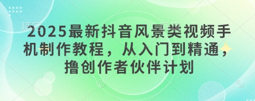 2025最新抖音风景类视频手机制作教程,从入门到精通,撸创作者伙伴计划-淘金日记