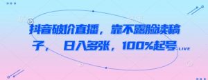 抖音破价直播，靠不露脸读稿子， 日入多张，100%起号-淘金日记